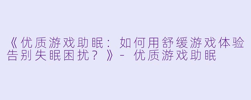 《优质游戏助眠：如何用舒缓游戏体验告别失眠困扰？》-优质游戏助眠