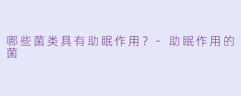 哪些菌类具有助眠作用？-助眠作用的菌