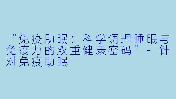 “免疫助眠：科学调理睡眠与免疫力的双重健康密码”-针对免疫助眠