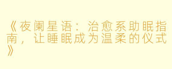 《夜阑星语：治愈系助眠指南，让睡眠成为温柔的仪式》