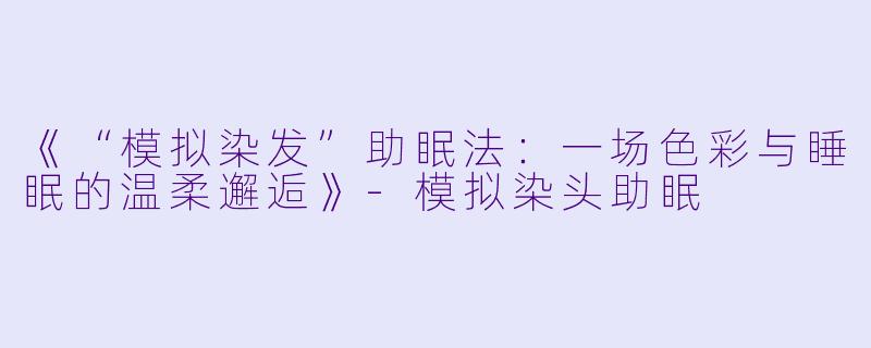 《“模拟染发”助眠法：一场色彩与睡眠的温柔邂逅》-模拟染头助眠