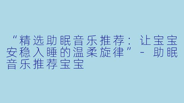“精选助眠音乐推荐：让宝宝安稳入睡的温柔旋律”-助眠音乐推荐宝宝