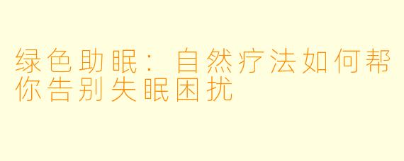 绿色助眠：自然疗法如何帮你告别失眠困扰