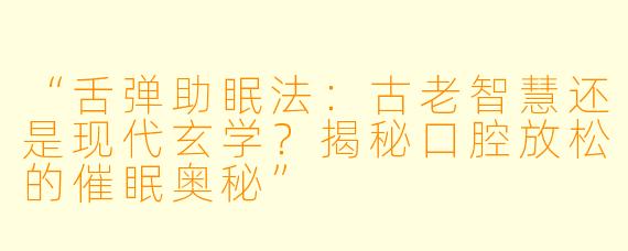 “舌弹助眠法：古老智慧还是现代玄学？揭秘口腔放松的催眠奥秘”