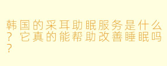 韩国的采耳助眠服务是什么?它真的能帮助改善睡眠吗?