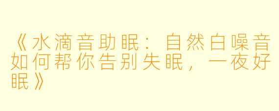 《水滴音助眠:自然白噪音如何帮你告别失眠,一夜好眠》