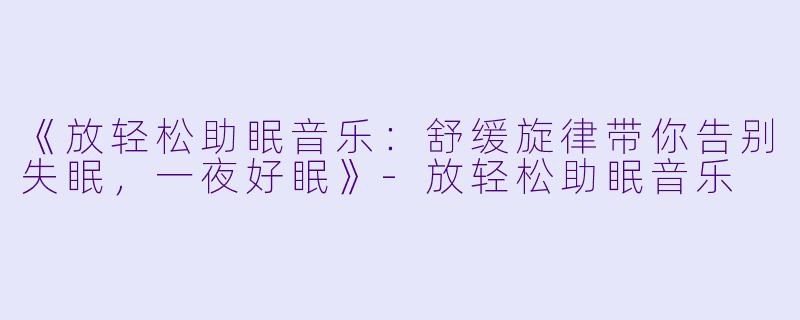 《放轻松助眠音乐：舒缓旋律带你告别失眠，一夜好眠》-放轻松助眠音乐