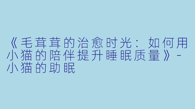 《毛茸茸的治愈时光：如何用小猫的陪伴提升睡眠质量》-小猫的助眠