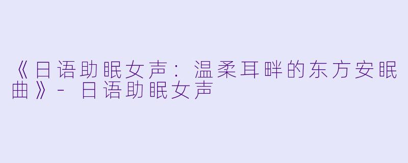 《日语助眠女声：温柔耳畔的东方安眠曲》-日语助眠女声