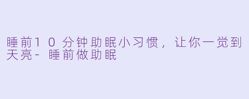 睡前10分钟助眠小习惯，让你一觉到天亮-睡前做助眠
