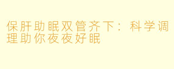 保肝助眠双管齐下：科学调理助你夜夜好眠
