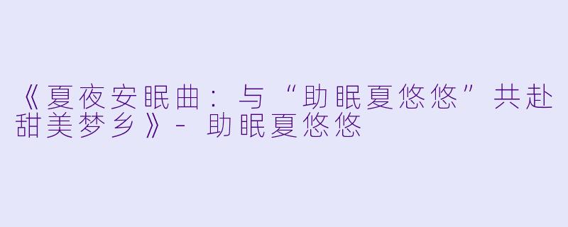 《夏夜安眠曲：与“助眠夏悠悠”共赴甜美梦乡》-助眠夏悠悠