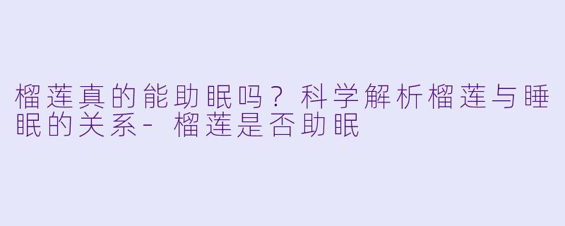 榴莲真的能助眠吗？科学解析榴莲与睡眠的关系-榴莲是否助眠