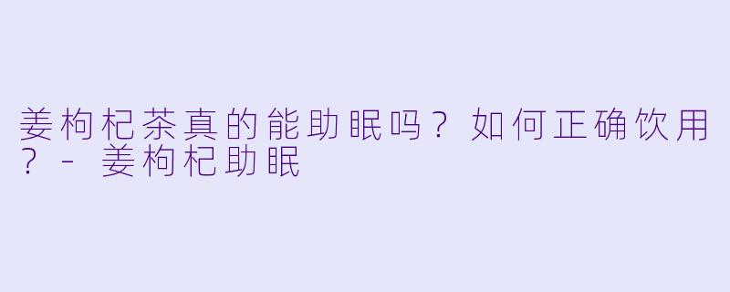 姜枸杞茶真的能助眠吗？如何正确饮用？-姜枸杞助眠