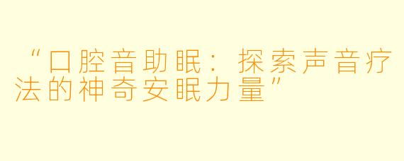 “口腔音助眠：探索声音疗法的神奇安眠力量”