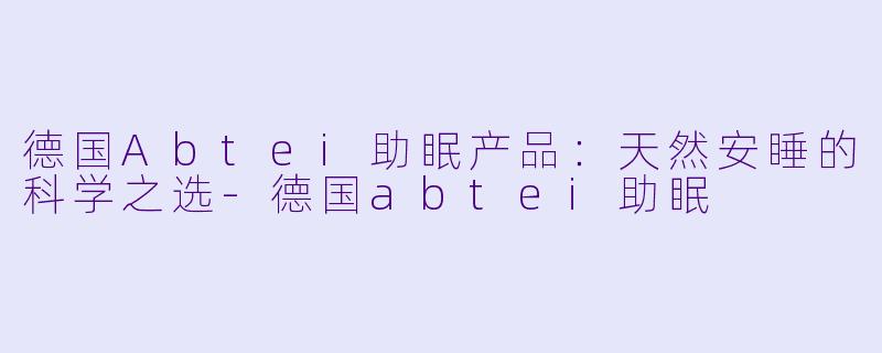 德国Abtei助眠产品：天然安睡的科学之选-德国abtei助眠