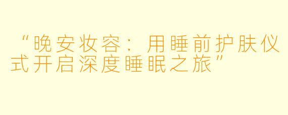 “晚安妆容：用睡前护肤仪式开启深度睡眠之旅”