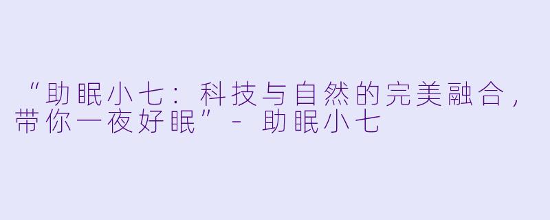 “助眠小七:科技与自然的完美融合,带你一夜好眠”