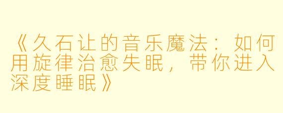《久石让的音乐魔法：如何用旋律治愈失眠，带你进入深度睡眠》