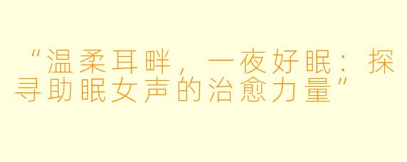“温柔耳畔，一夜好眠：探寻助眠女声的治愈力量”
