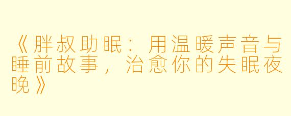 《胖叔助眠:用温暖声音与睡前故事,治愈你的失眠夜晚》