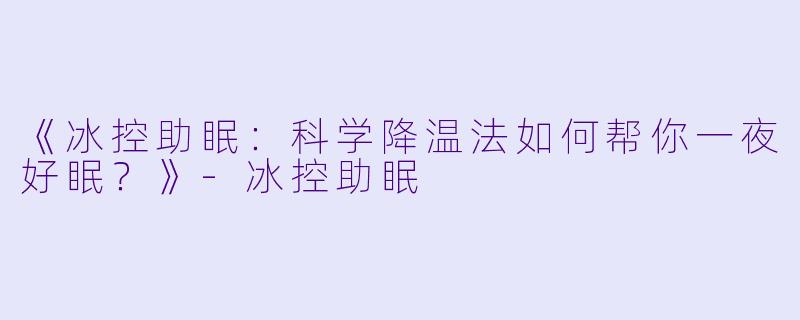 《冰控助眠:科学降温法如何帮你一夜好眠?》