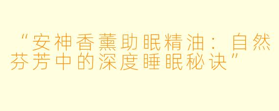 “安神香薰助眠精油：自然芬芳中的深度睡眠秘诀”