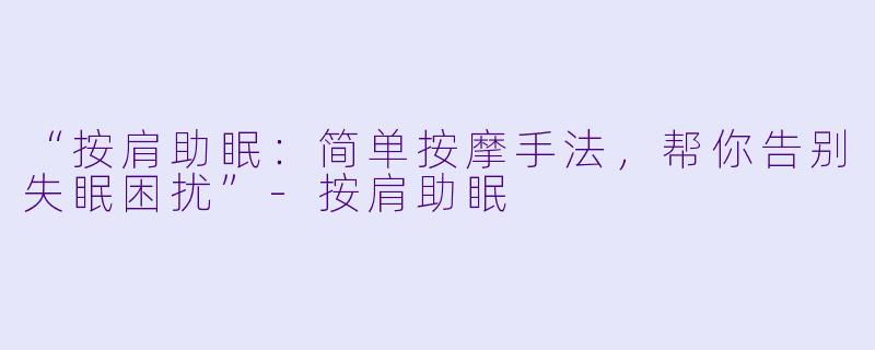 “按肩助眠:简单按摩手法,帮你告别失眠困扰”