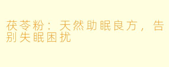 茯苓粉：天然助眠良方，告别失眠困扰
