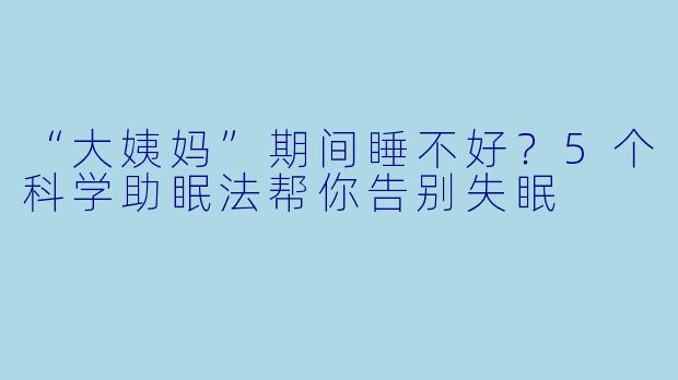 “大姨妈”期间睡不好?5个科学助眠法帮你告别失眠