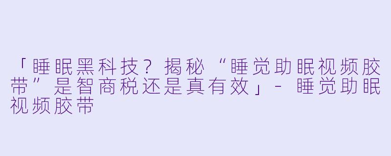「睡眠黑科技？揭秘“睡觉助眠视频胶带”是智商税还是真有效」-睡觉助眠视频胶带