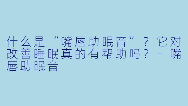 什么是“嘴唇助眠音”?它对改善睡眠真的有帮助吗?