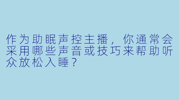 作为助眠声控主播,你通常会采用哪些声音或技巧来帮助听众放松入睡?