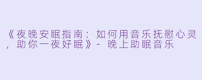 《夜晚安眠指南：如何用音乐抚慰心灵，助你一夜好眠》-晚上助眠音乐