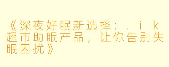 《深夜好眠新选择：.ik超市助眠产品，让你告别失眠困扰》