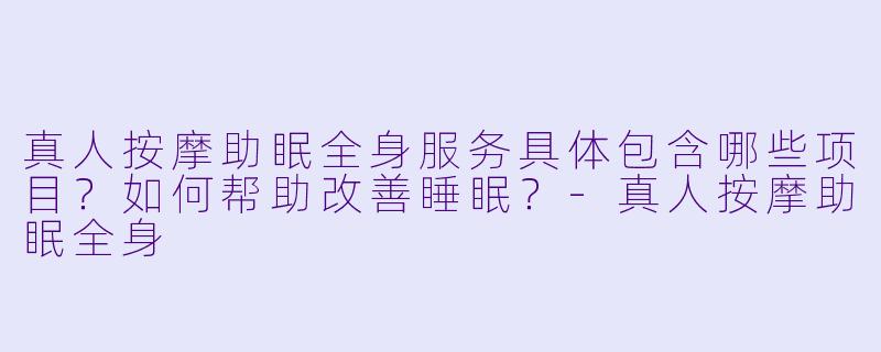 真人按摩助眠全身服务具体包含哪些项目?如何帮助改善睡眠?