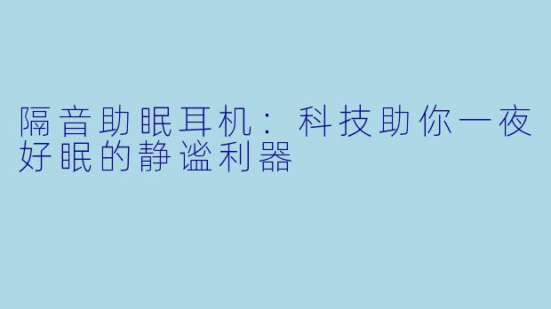 隔音助眠耳机：科技助你一夜好眠的静谧利器