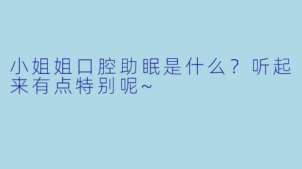 小姐姐口腔助眠是什么？听起来有点特别呢~