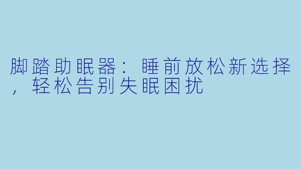 脚踏助眠器：睡前放松新选择，轻松告别失眠困扰