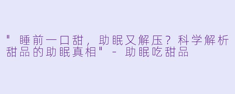 "睡前一口甜,助眠又解压?科学解析甜品的助眠真相"