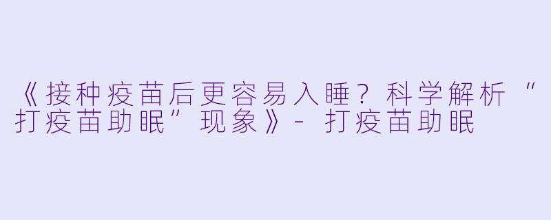 《接种疫苗后更容易入睡?科学解析“打疫苗助眠”现象》