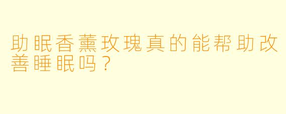 助眠香薰玫瑰真的能帮助改善睡眠吗？