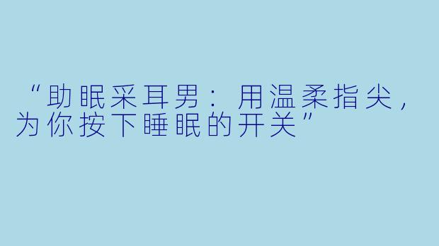“助眠采耳男：用温柔指尖，为你按下睡眠的开关”