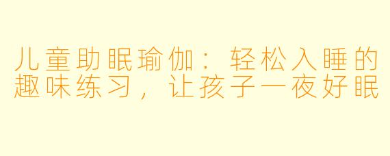 儿童助眠瑜伽：轻松入睡的趣味练习，让孩子一夜好眠