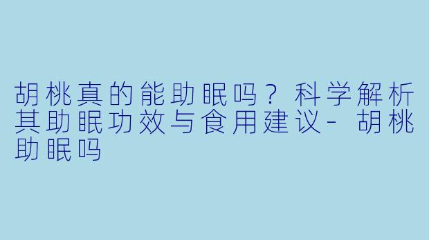 胡桃真的能助眠吗？科学解析其助眠功效与食用建议-胡桃助眠吗