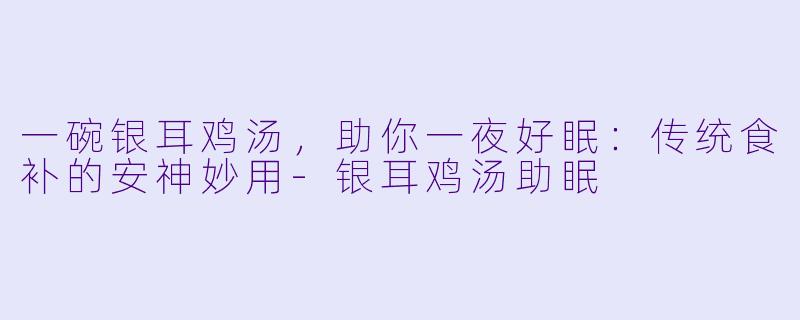 一碗银耳鸡汤，助你一夜好眠：传统食补的安神妙用-银耳鸡汤助眠