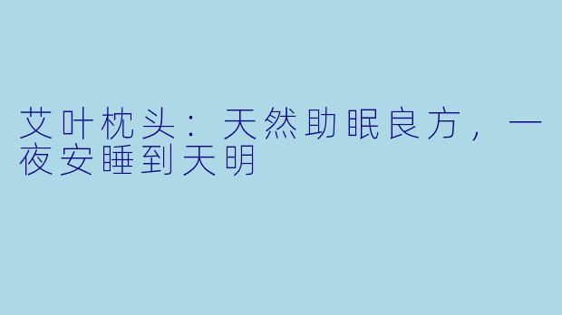 艾叶枕头：天然助眠良方，一夜安睡到天明