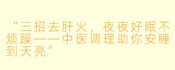 “三招去肝火，夜夜好眠不烦躁——中医调理助你安睡到天亮”