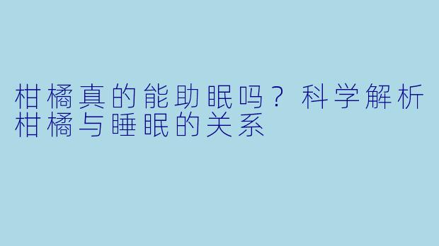 柑橘真的能助眠吗？科学解析柑橘与睡眠的关系