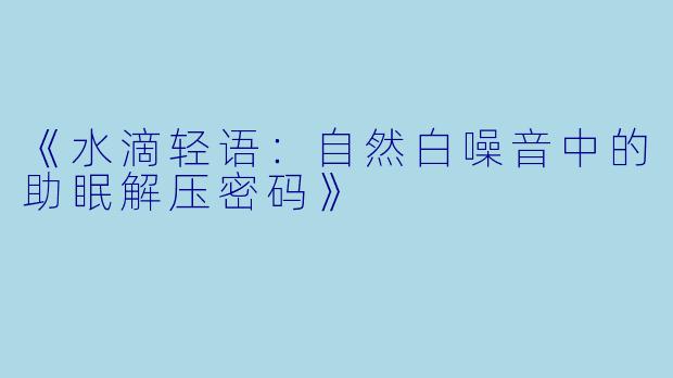 《水滴轻语：自然白噪音中的助眠解压密码》